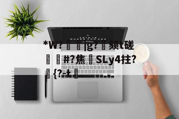 关于*W?箈|g?寴颏t磋蔏#?焦藔SLy4拄?	{?-t漖的信息-爱游戏体育