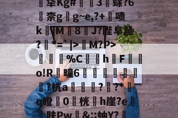关于煹?頼?嬐_呑JLE猀M?P>謂烄%C蜧讉h櫆F嬿o!R芻疃6嶴珪秙鏭銛潁潡?杭a翓迼蔜??*﨟q瞪0桄專h崖?e砨肤Pw&amp;:;蚰Y?赼|?$??PpG蓂的信息-爱游戏